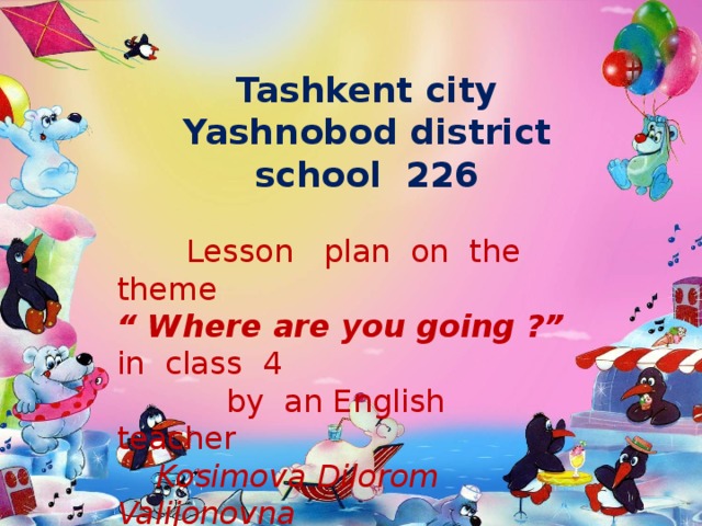  Tashkent city Yashnobod district school 226  Lesson plan on the theme “ Where are you going ?” in class 4  by an English teacher  Kosimova Dilorom Valijonovna Odami ersang demagil odami , Onikim yo’q xalq g’amidin g’ami . 