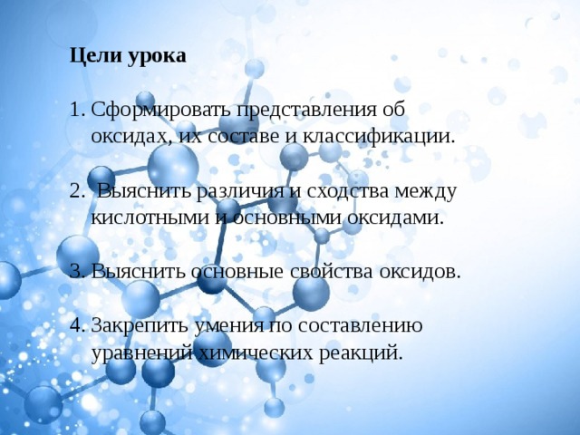 Цели урока  Сформировать представления об оксидах, их составе и классификации.  Выяснить различия и сходства между кислотными и основными оксидами. Выяснить основные свойства оксидов. Закрепить умения по составлению уравнений химических реакций. 