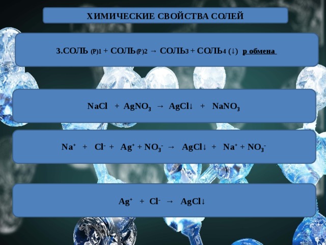 ХИМИЧЕСКИЕ СВОЙСТВА СОЛЕЙ 3. СОЛЬ  (Р)1 + СОЛЬ (Р)2 → СОЛЬ 3 + СОЛЬ 4 ( ↓ ) р обмена NaCl + AgNO 3 → AgCl↓ + NaNO 3 Na + + Cl - + Ag + + NO 3 - → AgCl↓ + Na + + NO 3 -  Ag + + Cl - → AgCl↓  