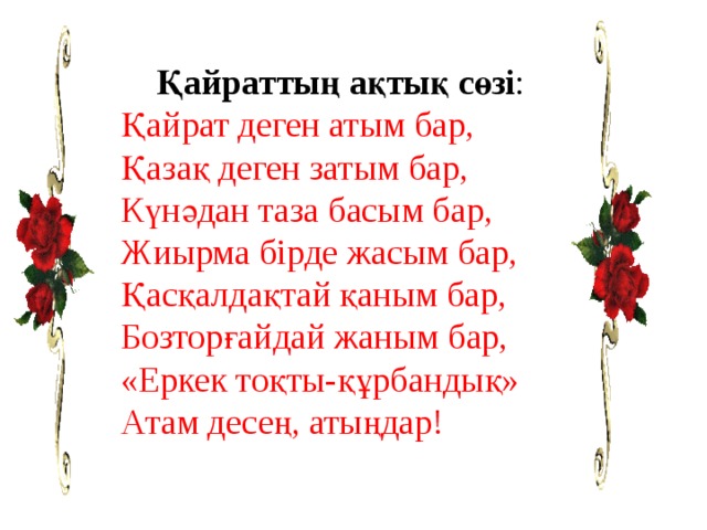  Қайраттың ақтық сөзі : Қайрат деген атым бар, Қазақ деген затым бар, Күнәдан таза басым бар, Жиырма бірде жасым бар, Қасқалдақтай қаным бар, Бозторғайдай жаным бар, «Еркек тоқты-құрбандық» Атам десең, атыңдар! 