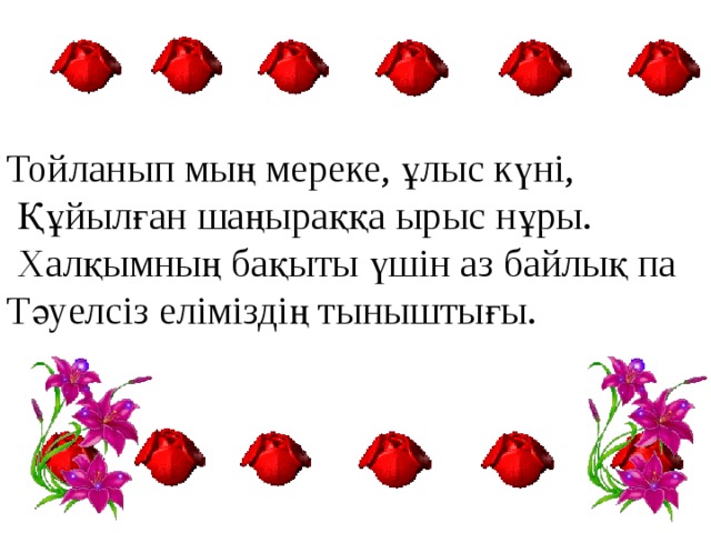 Тойланып мың мереке, ұлыс күні,  Құйылған шаңыраққа ырыс нұры.  Халқымның бақыты үшін аз байлық па Тәуелсіз еліміздің тыныштығы. 