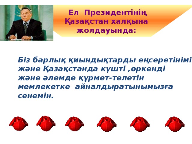  Ел Президентінің Қазақстан халқына жолдауында: Біз барлық қиындықтарды еңсеретінімізге және Қазақстанда күшті ,өркенді және әлемде құрмет-телетін мемлекетке айналдыратынымызға сенемін. 