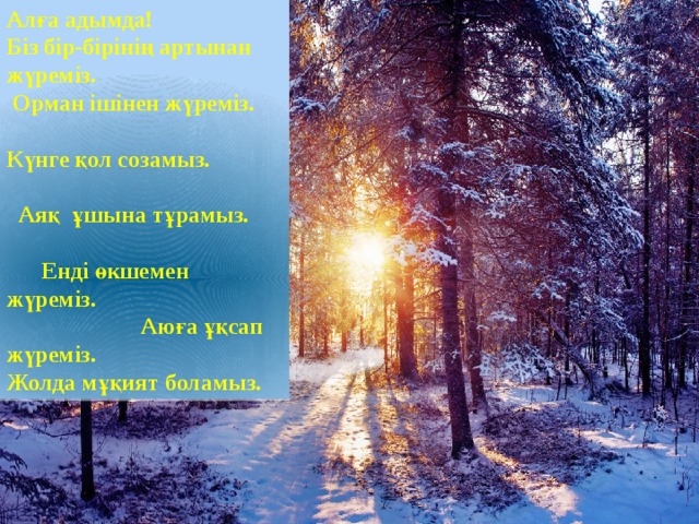 Алға адымда! Біз бір-бірінің артынан жүреміз. Орман ішінен жүреміз. Күнге қол созамыз. Аяқ ұшына тұрамыз. Енді өкшемен жүреміз. Аюға ұқсап жүреміз. Жолда мұқият боламыз. 