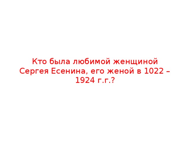 Кто была любимой женщиной Сергея Есенина, его женой в 1022 – 1924 г.г.? 