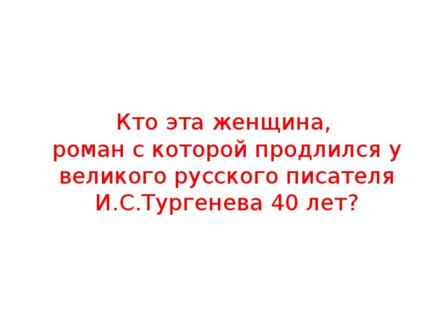 Кто эта женщина,  роман с которой продлился у великого русского писателя И.С.Тургенева 40 лет? 