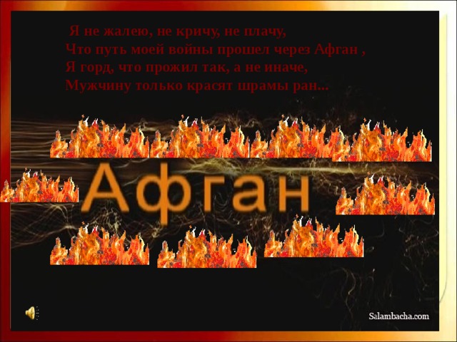 Я не жалею, не кричу, не плачу,  Что путь моей войны прошел через Афган ,  Я горд, что прожил так, а не иначе,  Мужчину только красят шрамы ран... 