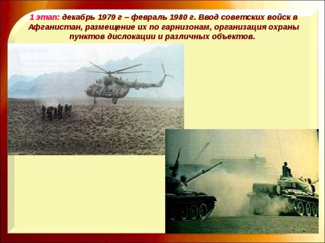 1 этап: декабрь 1979 г – февраль 1980 г. Ввод советских войск в Афганистан, размещение их по гарнизонам, организация охраны пунктов дислокации и различных объектов.  