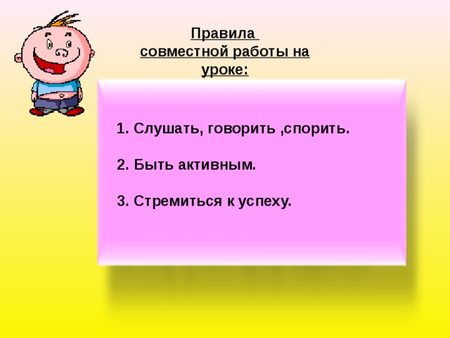 Правила совместной работы на уроке:  1. Слушать, говорить ,спорить.  2. Быть активным.  3. Стремиться к успеху. 