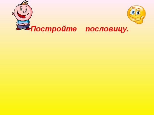 Постройте пословицу. 