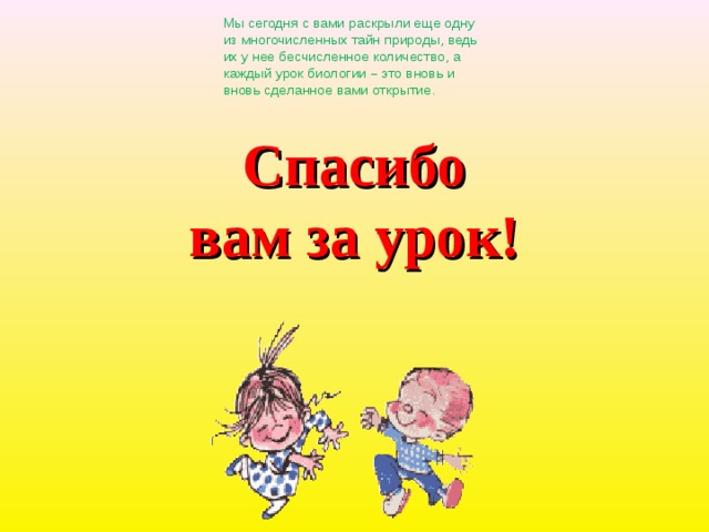 Мы сегодня с вами раскрыли еще одну из многочисленных тайн природы, ведь их у нее бесчисленное количество, а каждый урок биологии – это вновь и вновь сделанное вами открытие.   Спасибо вам за урок!  27 
