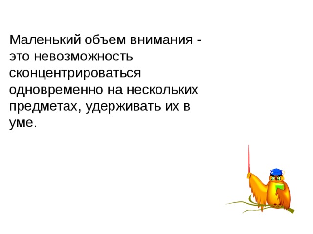 Маленький объем внимания - это невозможность сконцентрироваться одновременно на нескольких предметах, удерживать их в уме. 