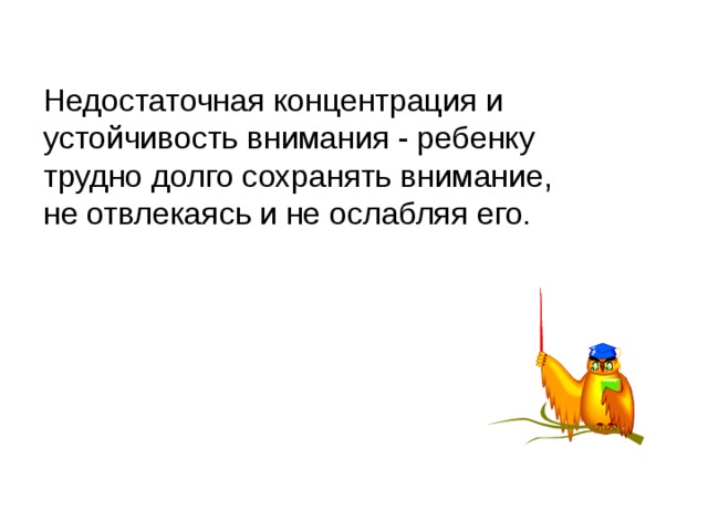 Недостаточная концентрация и устойчивость внимания - ребенку трудно долго сохранять внимание, не отвлекаясь и не ослабляя его. 