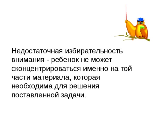 Недостаточная избирательность внимания - ребенок не может сконцентрироваться именно на той части материала, которая необходима для решения поставленной задачи. 