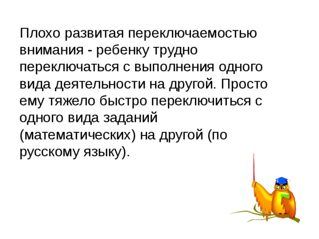 Плохо развитая переключаемостью внимания - ребенку трудно переключаться с выполнения одного вида деятельности на другой. Просто ему тяжело быстро переключиться с одного вида заданий (математических) на другой (по русскому языку). 