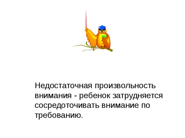 Недостаточная произвольность внимания - ребенок затрудняется сосредоточивать внимание по требованию. 