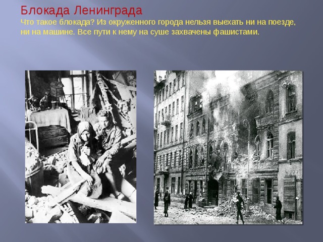 Блокада Ленинграда  Что такое блокада? Из окруженного города нельзя выехать ни на поезде, ни на машине. Все пути к нему на суше захвачены фашистами.  