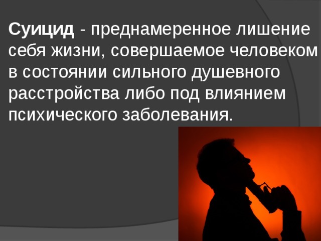 Суицид  - преднамеренное лишение себя жизни, совершаемое человеком в состоянии сильного душевного расстройства либо под влиянием психического заболевания. 