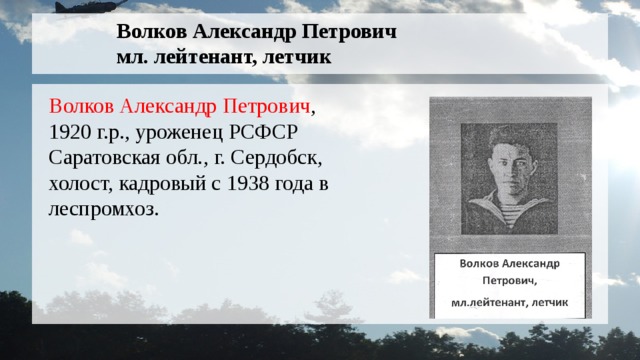 Волков Александр Петрович  мл. лейтенант, летчик Волков Александр Петрович , 1920 г.р., уроженец РСФСР Саратовская обл., г. Сердобск, холост, кадровый с 1938 года в леспромхоз.  