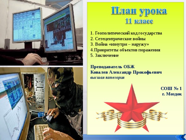  Геополитический код государства  Сетецентрические войны  Война «изнутри – наружу» Приоритеты объектов поражения 5. Заключение Преподаватель ОБЖ Ковалев Александр Прокофьевич высшая категория СОШ № 1 г. Моздок  