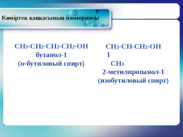 Көміртек қаңқасының изомериясы CH 3 -CH 2 -CH 2 -CH 2 -OH  бутанол-1  ( н -бутиловый спирт) CH 3 -CH-CH 2 -OH    l   CH 3 2-метилпропанол-1 (изобутиловый спирт)  