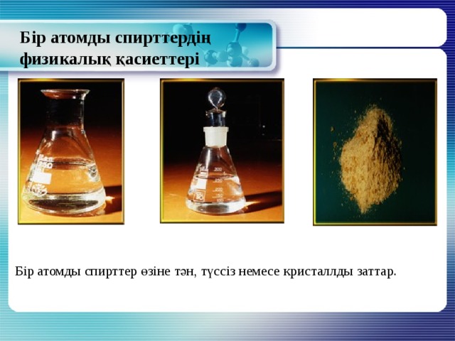 Бір атомды спирттердің физикалық қасиеттері Бір атомды спирттер өзіне тән, түссіз немесе кристаллды заттар. 