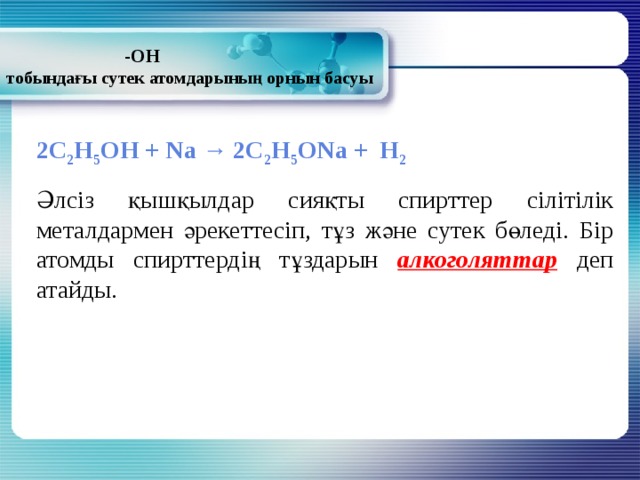  -ОН  тобындағы сутек атомдарының орнын басуы 2С 2 Н 5 ОН + Na → 2C 2 H 5 ONa + H 2 Әлсіз қышқылдар сияқты спирттер сілітілік металдармен әрекеттесіп, тұз және сутек бөледі. Бір атомды спирттердің тұздарын алкоголяттар деп атайды. 