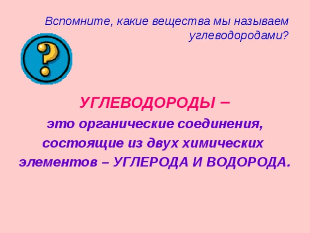 Вспомните, какие вещества мы называем углеводородами? УГЛЕВОДОРОДЫ – это органические соединения, состоящие из двух химических элементов – УГЛЕРОДА И ВОДОРОДА. 