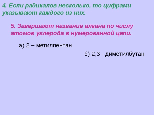 4. Если радикалов несколько, то цифрами указывают каждого из них. 5. Завершают название алкана по числу атомов углерода в нумерованной цепи. а) 2 – метилпентан б) 2,3 - диметилбутан 