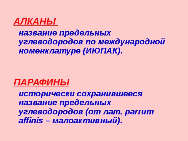  АЛКАНЫ  название предельных углеводородов по международной номенклатуре (ИЮПАК).   ПАРАФИНЫ   исторически сохранившееся название предельных углеводородов (от лат. parrum affinis – малоактивный). 