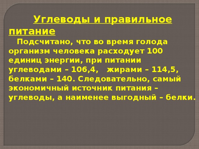  Углеводы и правильное питание  Подсчитано, что во время голода организм человека расходует 100 единиц энергии, при питании углеводами – 106,4, жирами – 114,5, белками – 140. Следовательно, самый экономичный источник питания – углеводы, а наименее выгодный – белки. 