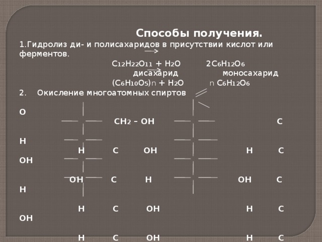  Способы получения. Гидролиз ди- и полисахаридов в присутствии кислот или ферментов.  С 12 Н 22 О 11 + Н 2 О 2С 6 Н 12 О 6   дисахарид моносахарид  (С 6 Н 10 О 5 ) n + Н 2 О n С 6 Н 12 О 6 2. Окисление многоатомных спиртов  О  СН 2 – ОН С  Н  Н С ОН Н С ОН   ОН С Н ОН С Н   Н С ОН Н С ОН   Н С ОН Н С ОН   СН 2 ОН СН 2 ОН   Д-сорбит Д-глюкоза 