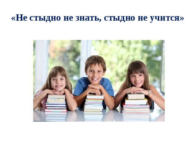 «Не стыдно не знать, стыдно не учится» 
