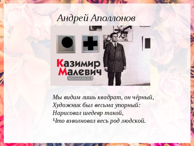 Андрей Аполлонов Мы видим лишь квадрат, он чёрный, Художник был весьма упорный: Нарисовал шедевр такой, Что взволновал весь род людской. 