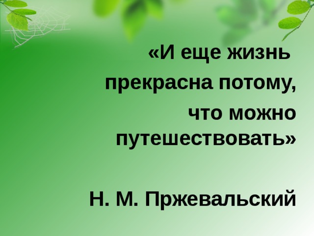 «И еще жизнь прекрасна потому, что можно путешествовать»  Н. М. Пржевальский 