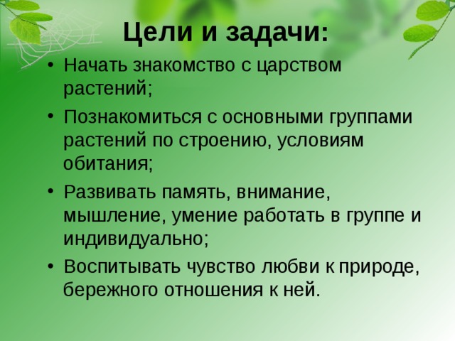Цели и задачи: Начать знакомство с царством растений; Познакомиться с основными группами растений по строению, условиям обитания; Развивать память, внимание, мышление, умение работать в группе и индивидуально; Воспитывать чувство любви к природе, бережного отношения к ней. 