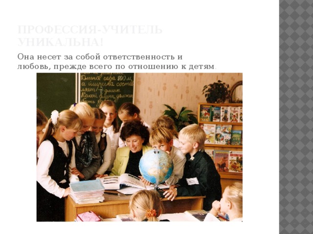 Профессия-учитель уникальна! Она несет за собой ответственность и любовь, прежде всего по отношению к детям . 