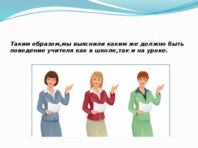 Таким образом,мы выяснили каким же должно быть поведение учителя как в школе,так и на уроке.   
