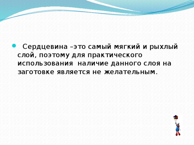  Сердцевина –это самый мягкий и рыхлый слой, поэтому для практического использования наличие данного слоя на заготовке является не желательным. 