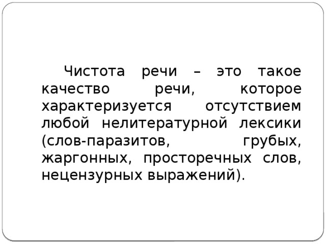  Чистота речи – это такое качество речи, которое характеризуется отсутствием любой нелитературной лексики (слов-паразитов, грубых, жаргонных, просторечных слов, нецензурных выражений). 