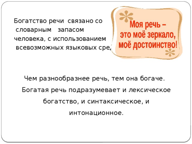 Богатство речи связано со  словарным запасом человека, с использованием  всевозможных языковых средств. \\  Чем разнообразнее речь, тем она богаче. Богатая речь подразумевает и лексическое богатство, и синтаксическое, и интонационное. 