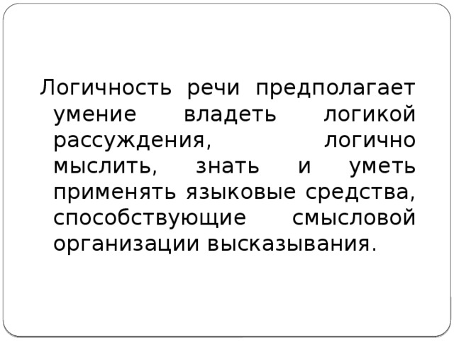 Логичность речи предполагает умение владеть логикой рассуждения, логично мыслить, знать и уметь применять языковые средства, способствующие смысловой организации высказывания. 