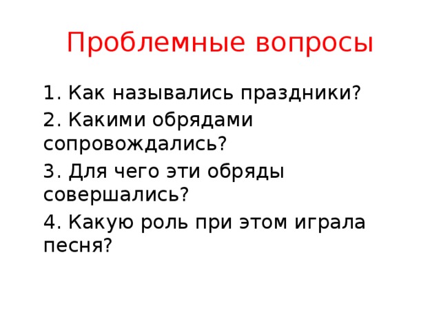 Проблемные вопросы  1. Как назывались праздники?  2. Какими обрядами сопровождались?  3. Для чего эти обряды совершались?  4. Какую роль при этом играла песня? 