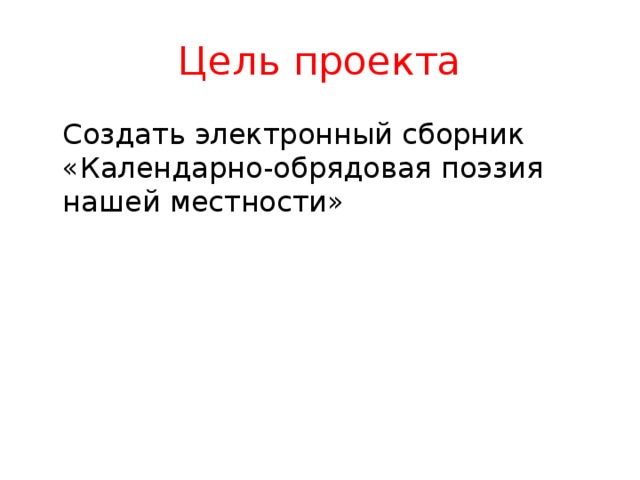 Цель проекта  Создать электронный сборник «Календарно-обрядовая поэзия нашей местности» 
