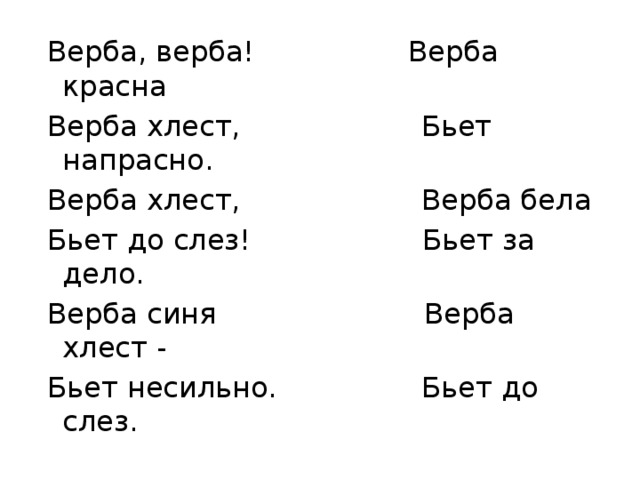  Верба, верба! Верба красна  Верба хлест, Бьет напрасно.  Верба хлест, Верба бела  Бьет до слез! Бьет за дело.  Верба синя Верба хлест -  Бьет несильно. Бьет до слез. с. Тульновка 