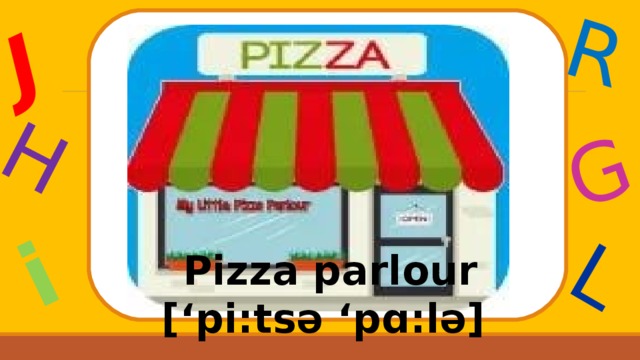 J H i R G L Pizza parlour [‘ pi : tsə ‘ pɑ : lə ]  