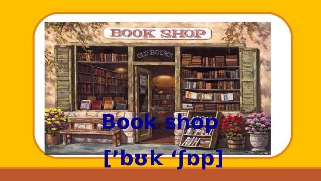 Book shop [’ bʊk ‘ ʃɒp ] 
