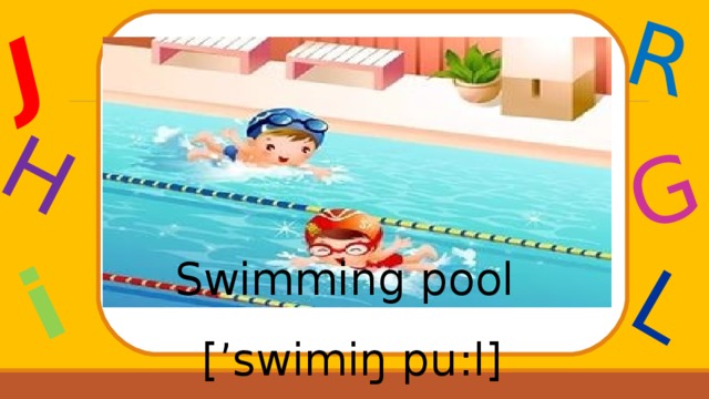 J H i R G L Swimming pool [’ sw i m i ŋ pu : l ] 