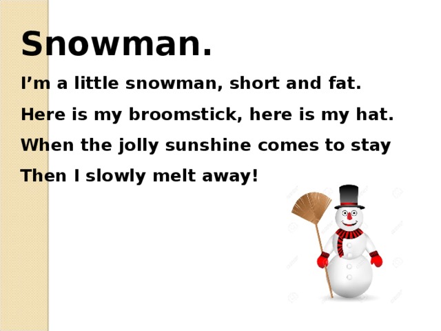 Snowman.  I’m a little snowman, short and fat.  Here is my broomstick, here is my hat.  When the jolly sunshine comes to stay  Then I slowly melt away! 