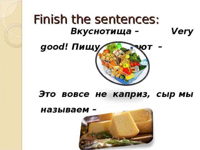 Finish the sentences:     Вкуснотища – Very good! Пищу называют   –          Это вовсе не каприз, сыр мы называем –          