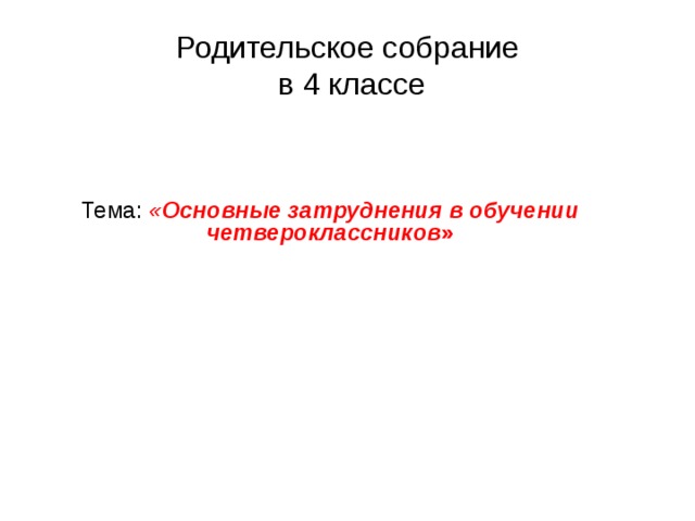 Родительское собрание  в 4 классе Тема: « Основные затруднения в обучении четвероклассников » 